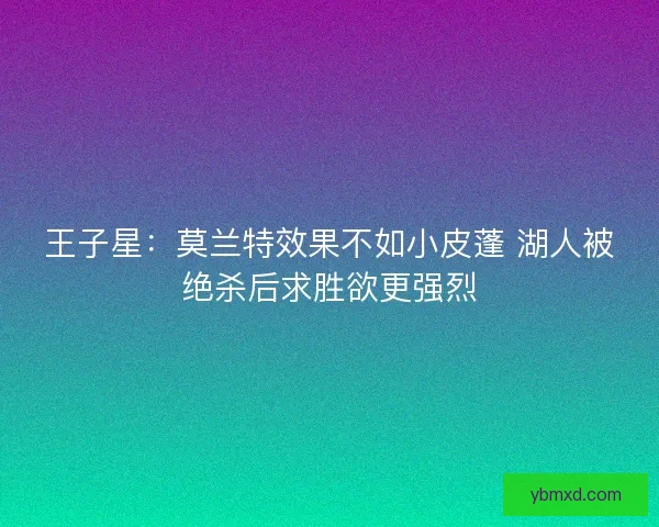 王子星：莫兰特效果不如小皮蓬 湖人被绝杀后求胜欲更强烈