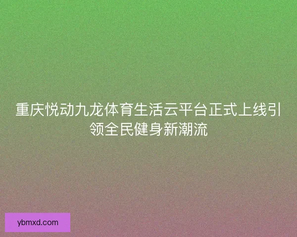 重庆悦动九龙体育生活云平台正式上线引领全民健身新潮流