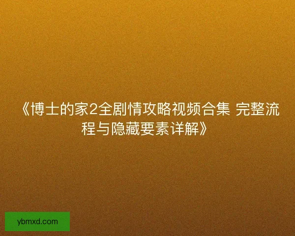《博士的家2全剧情攻略视频合集 完整流程与隐藏要素详解》