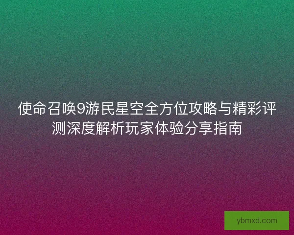 使命召唤9游民星空全方位攻略与精彩评测深度解析玩家体验分享指南