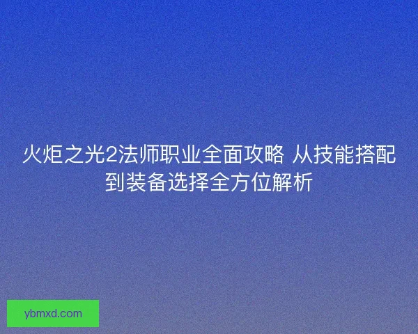 火炬之光2法师职业全面攻略 从技能搭配到装备选择全方位解析