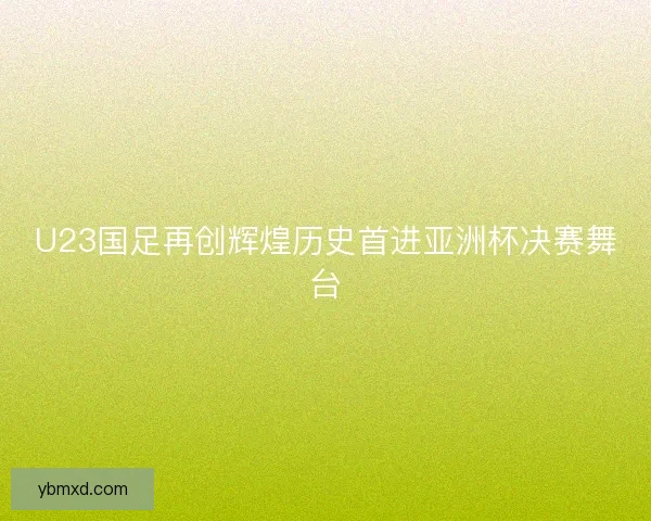 U23国足再创辉煌历史首进亚洲杯决赛舞台