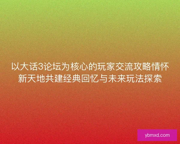 以大话3论坛为核心的玩家交流攻略情怀新天地共建经典回忆与未来玩法探索