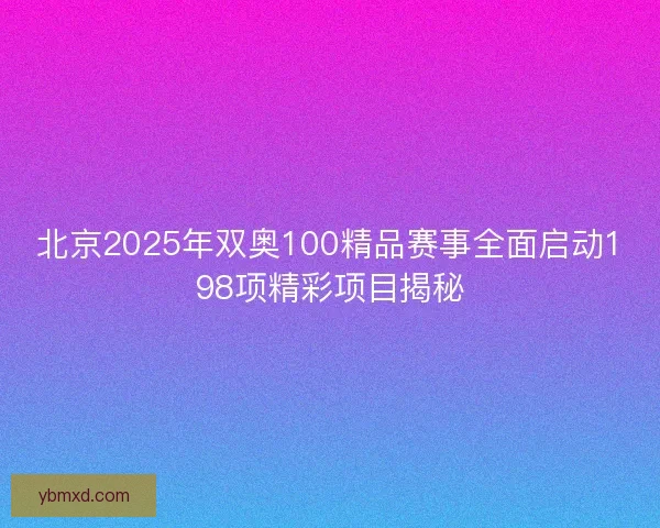 北京2025年双奥100精品赛事全面启动198项精彩项目揭秘