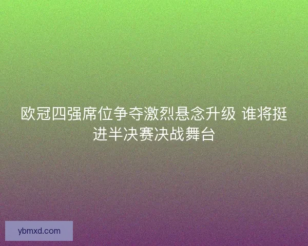 欧冠四强席位争夺激烈悬念升级 谁将挺进半决赛决战舞台