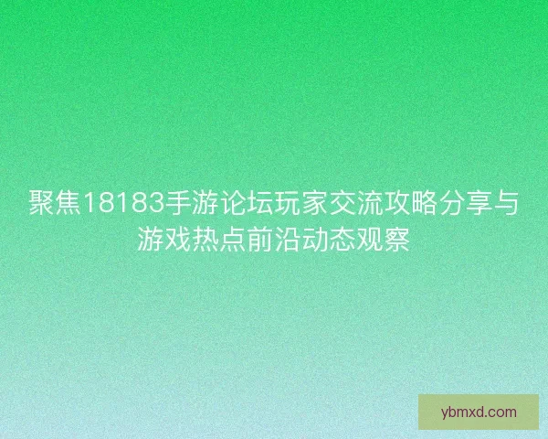 聚焦18183手游论坛玩家交流攻略分享与游戏热点前沿动态观察
