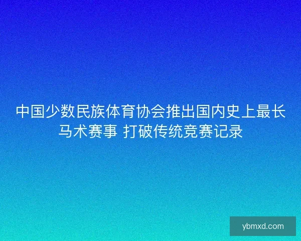 中国少数民族体育协会推出国内史上最长马术赛事 打破传统竞赛记录