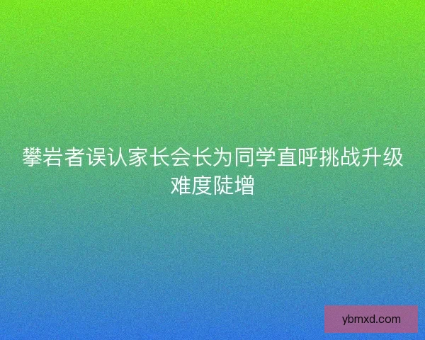 攀岩者误认家长会长为同学直呼挑战升级难度陡增