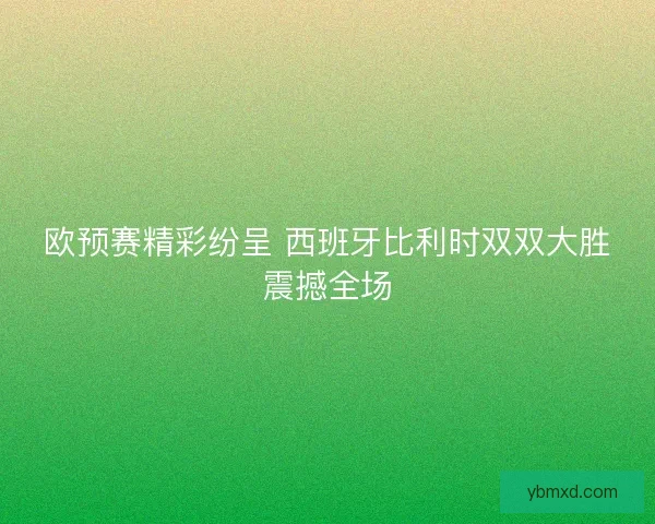 欧预赛精彩纷呈 西班牙比利时双双大胜震撼全场