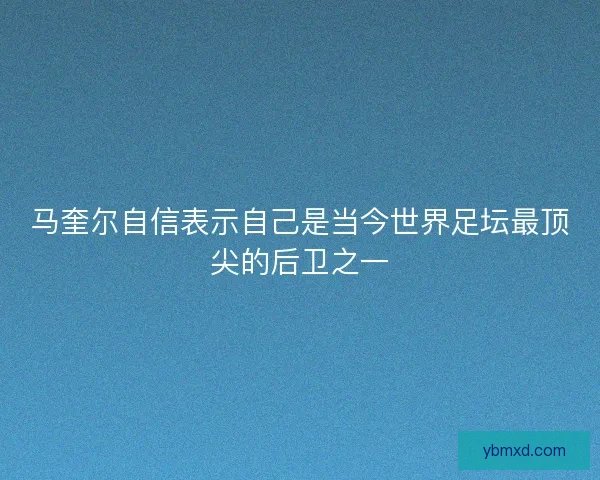 马奎尔自信表示自己是当今世界足坛最顶尖的后卫之一