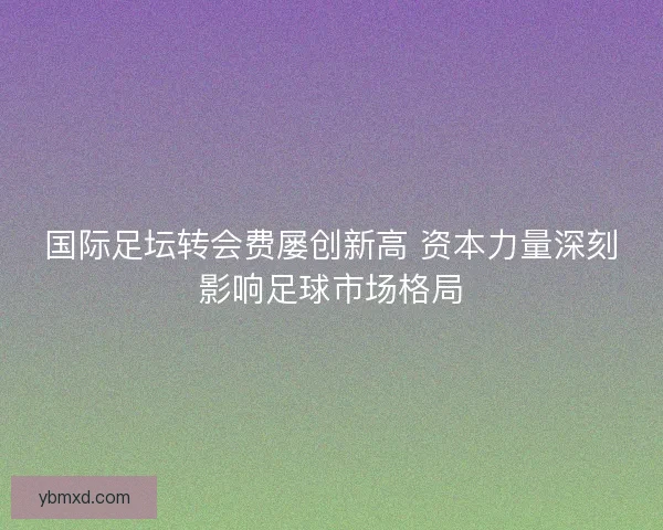 国际足坛转会费屡创新高 资本力量深刻影响足球市场格局