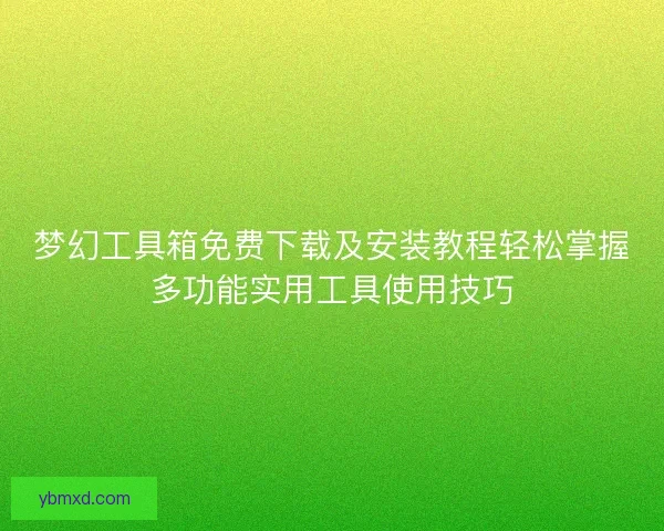 梦幻工具箱免费下载及安装教程轻松掌握多功能实用工具使用技巧