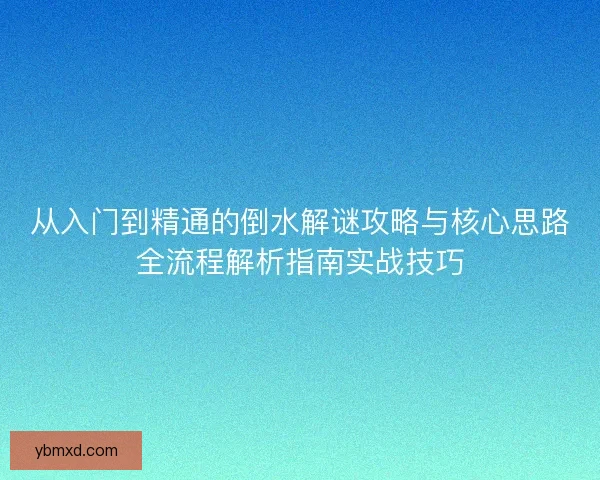 从入门到精通的倒水解谜攻略与核心思路全流程解析指南实战技巧