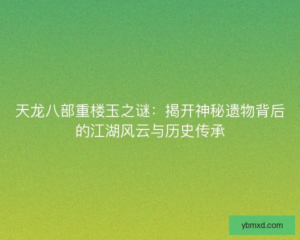 天龙八部重楼玉之谜：揭开神秘遗物背后的江湖风云与历史传承