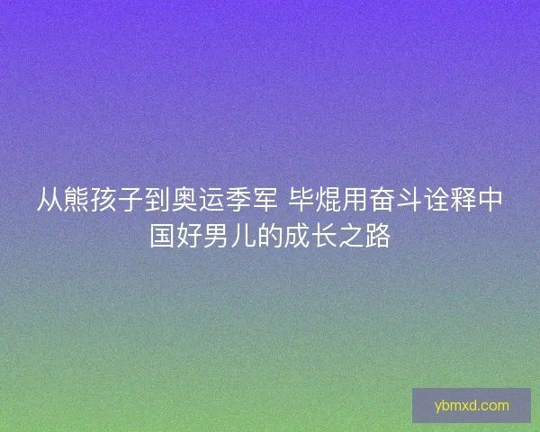从熊孩子到奥运季军 毕焜用奋斗诠释中国好男儿的成长之路