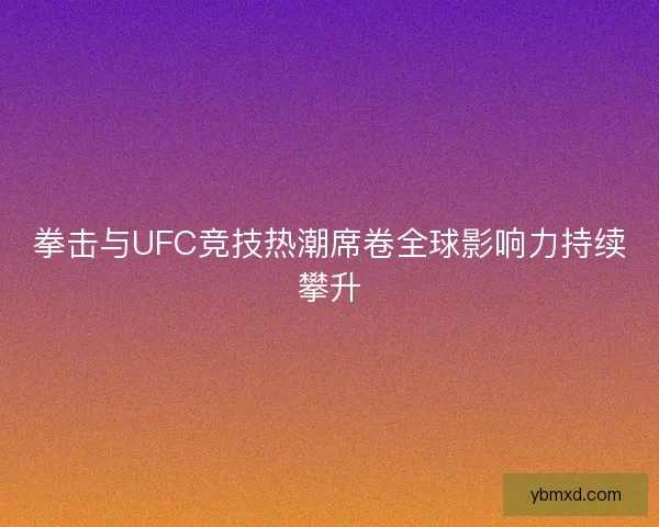 拳击与UFC竞技热潮席卷全球影响力持续攀升