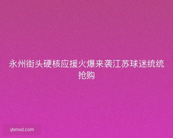 永州街头硬核应援火爆来袭江苏球迷统统抢购