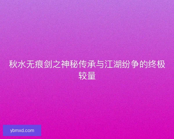 秋水无痕剑之神秘传承与江湖纷争的终极较量