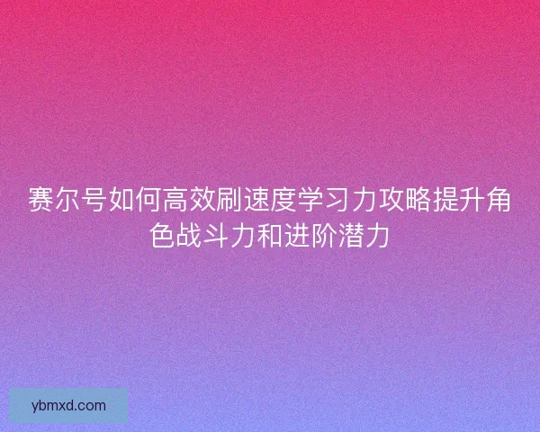 赛尔号如何高效刷速度学习力攻略提升角色战斗力和进阶潜力