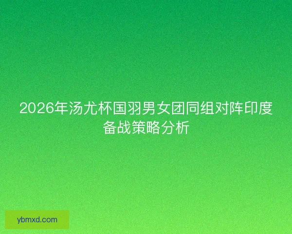 2026年汤尤杯国羽男女团同组对阵印度备战策略分析