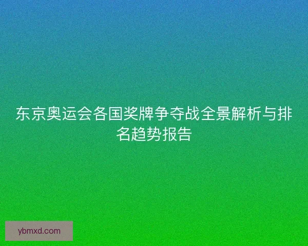 东京奥运会各国奖牌争夺战全景解析与排名趋势报告