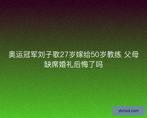 奥运冠军刘子歌27岁嫁给50岁教练 父母缺席婚礼后悔了吗