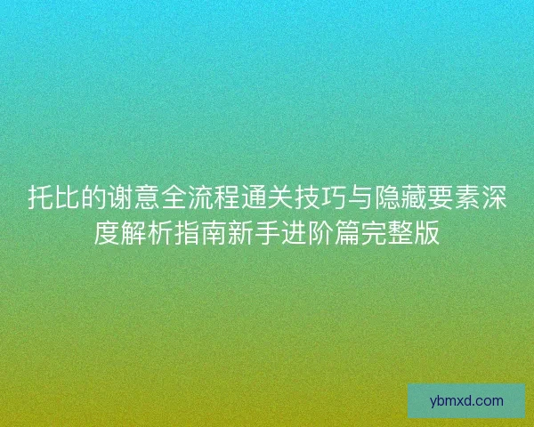 托比的谢意全流程通关技巧与隐藏要素深度解析指南新手进阶篇完整版