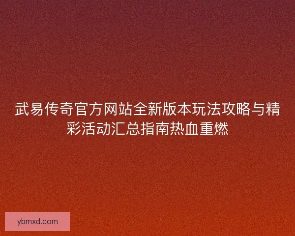 武易传奇官方网站全新版本玩法攻略与精彩活动汇总指南热血重燃