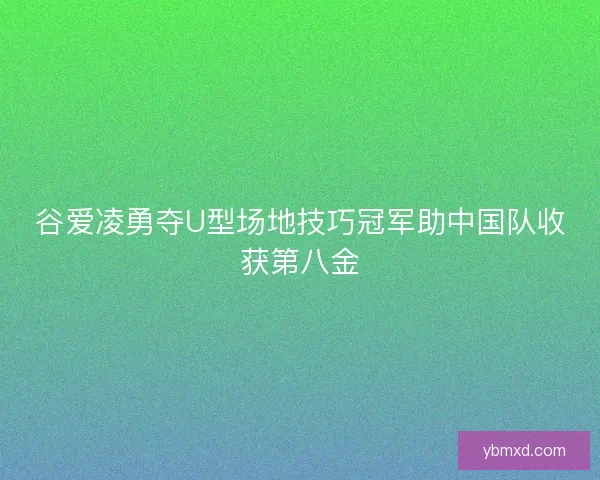 谷爱凌勇夺U型场地技巧冠军助中国队收获第八金