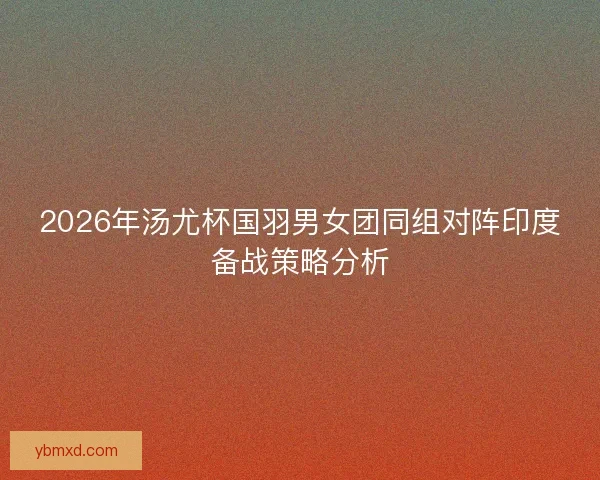 2026年汤尤杯国羽男女团同组对阵印度备战策略分析
