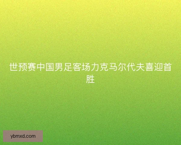 世预赛中国男足客场力克马尔代夫喜迎首胜