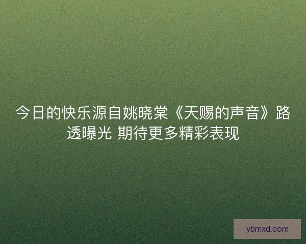 今日的快乐源自姚晓棠《天赐的声音》路透曝光 期待更多精彩表现