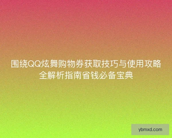 围绕QQ炫舞购物券获取技巧与使用攻略全解析指南省钱必备宝典