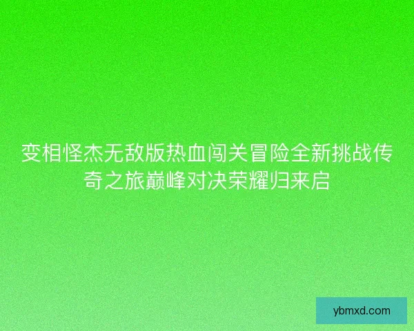 变相怪杰无敌版热血闯关冒险全新挑战传奇之旅巅峰对决荣耀归来启