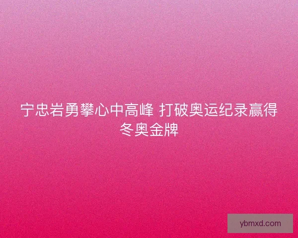宁忠岩勇攀心中高峰 打破奥运纪录赢得冬奥金牌