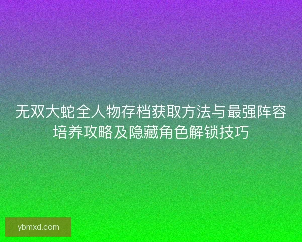 无双大蛇全人物存档获取方法与最强阵容培养攻略及隐藏角色解锁技巧